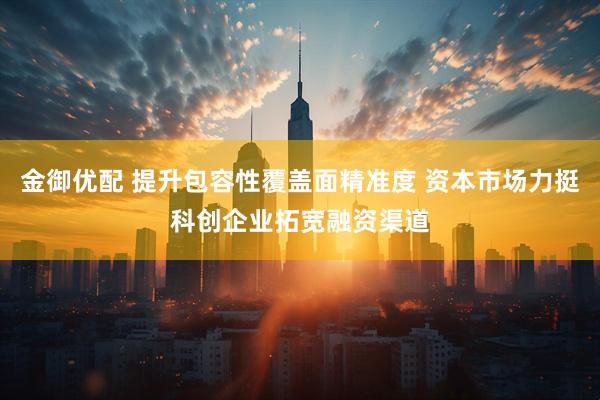 金御优配 提升包容性覆盖面精准度 资本市场力挺科创企业拓宽融资渠道