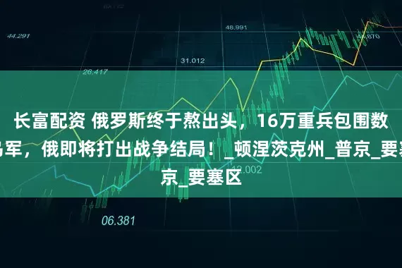 长富配资 俄罗斯终于熬出头，16万重兵包围数万乌军，俄即将打出战争结局！_顿涅茨克州_普京_要塞区