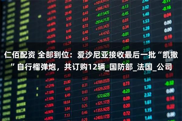 仁佰配资 全部到位：爱沙尼亚接收最后一批“凯撒”自行榴弹炮，共订购12辆_国防部_法国_公司