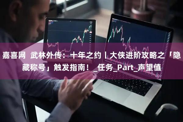 嘉喜网  武林外传：十年之约丨大侠进阶攻略之「隐藏称号」触发指南！_任务_Part_声望值