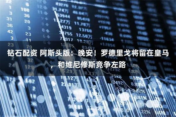 钻石配资 阿斯头版：晚安！罗德里戈将留在皇马，和维尼修斯竞争左路