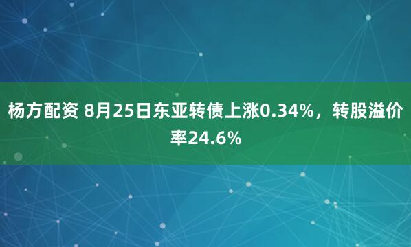 杨方配资 8月25日东亚转债上涨0.34%，转股溢价率24.6%