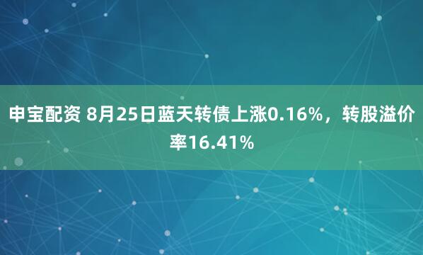 申宝配资 8月25日蓝天转债上涨0.16%，转股溢价率16.41%