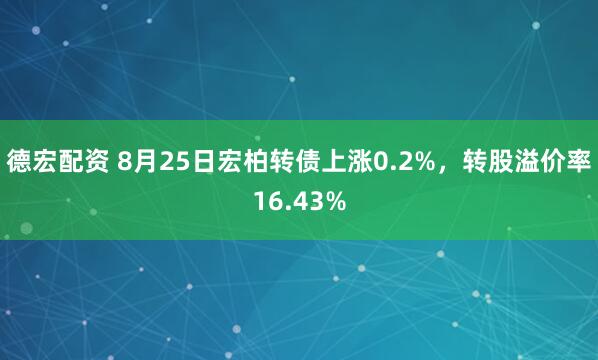 德宏配资 8月25日宏柏转债上涨0.2%，转股溢价率16.43%