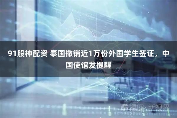 91股神配资 泰国撤销近1万份外国学生签证，中国使馆发提醒