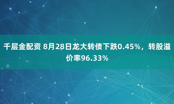 千层金配资 8月28日龙大转债下跌0.45%，转股溢价率96.33%