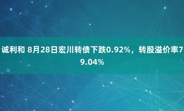 诚利和 8月28日宏川转债下跌0.92%，转股溢价率79.04%