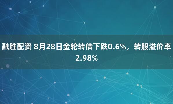 融胜配资 8月28日金轮转债下跌0.6%，转股溢价率2.98%