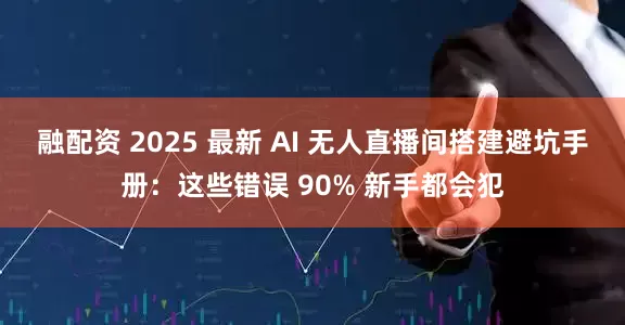 融配资 2025 最新 AI 无人直播间搭建避坑手册：这些错误 90% 新手都会犯