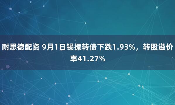 耐思徳配资 9月1日锡振转债下跌1.93%，转股溢价率41.27%
