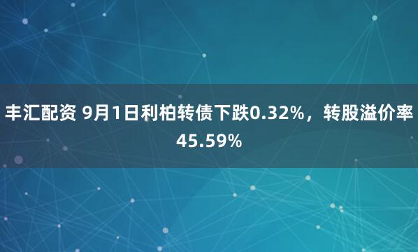 丰汇配资 9月1日利柏转债下跌0.32%，转股溢价率45.59%
