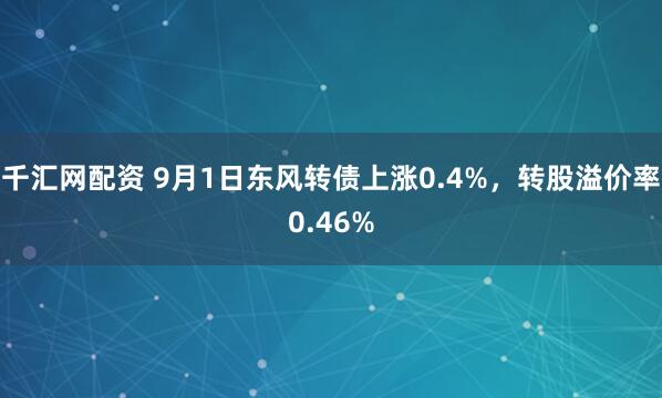 千汇网配资 9月1日东风转债上涨0.4%，转股溢价率0.46%