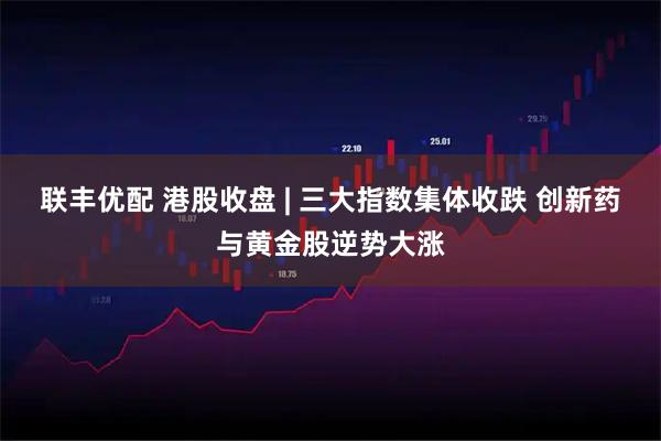 联丰优配 港股收盘 | 三大指数集体收跌 创新药与黄金股逆势大涨