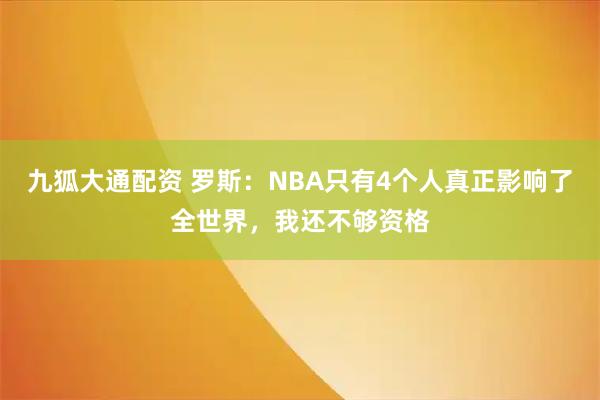 九狐大通配资 罗斯：NBA只有4个人真正影响了全世界，我还不够资格