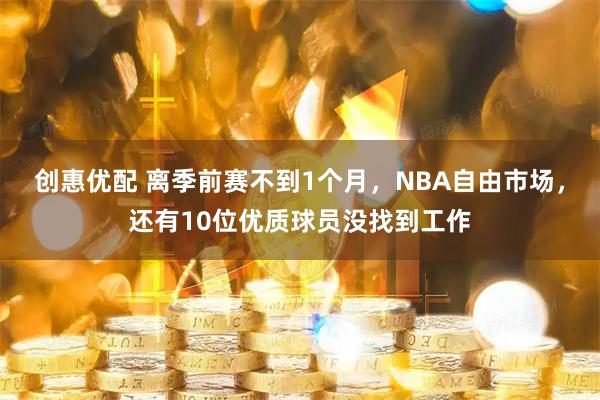 创惠优配 离季前赛不到1个月，NBA自由市场，还有10位优质球员没找到工作