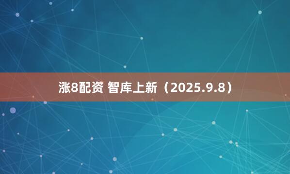 涨8配资 智库上新（2025.9.8）