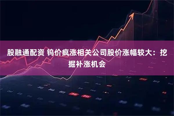 股融通配资 钨价疯涨相关公司股价涨幅较大：挖掘补涨机会