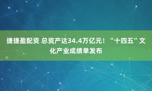 捷捷盈配资 总资产达34.4万亿元！“十四五”文化产业成绩单发布