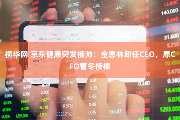横华网 京东健康突发换帅：金恩林卸任CEO，原CFO曹冬接棒