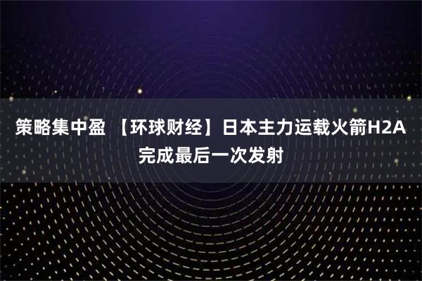 策略集中盈 【环球财经】日本主力运载火箭H2A完成最后一次发射