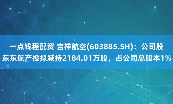一点钱程配资 吉祥航空(603885.SH)：公司股东东航产投拟减持2184.01万股，占公司总股本1%