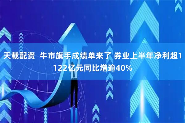 天载配资  牛市旗手成绩单来了 券业上半年净利超1122亿元同比增逾40%