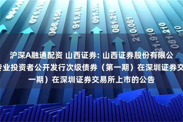 沪深A融通配资 山西证券: 山西证券股份有限公司2025年面向专业投资者公开发行次级债券（第一期）在深圳证券交易所上市的公告