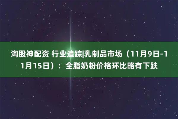 淘股神配资 行业追踪|乳制品市场（11月9日-11月15日）：全脂奶粉价格环比略有下跌