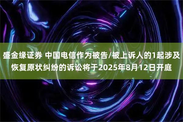 盛金缘证券 中国电信作为被告/被上诉人的1起涉及恢复原状纠纷的诉讼将于2025年8月12日开庭
