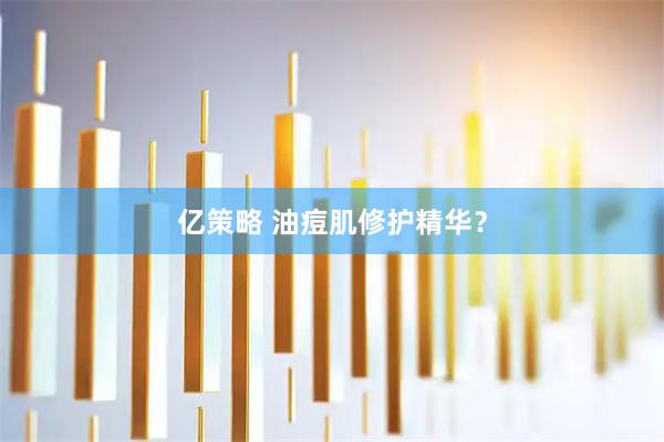 亿策略 油痘肌修护精华？