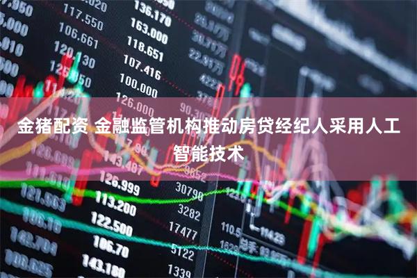 金猪配资 金融监管机构推动房贷经纪人采用人工智能技术